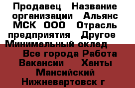 Продавец › Название организации ­ Альянс-МСК, ООО › Отрасль предприятия ­ Другое › Минимальный оклад ­ 5 000 - Все города Работа » Вакансии   . Ханты-Мансийский,Нижневартовск г.